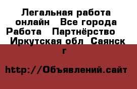 Легальная работа онлайн - Все города Работа » Партнёрство   . Иркутская обл.,Саянск г.